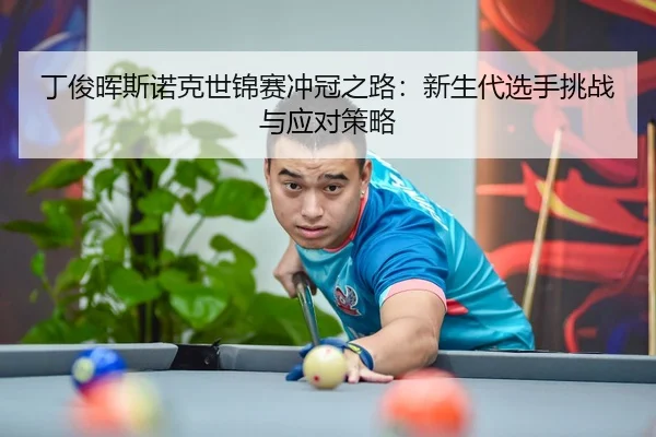 丁俊晖斯诺克世锦赛冲冠之路：新生代选手挑战与应对策略