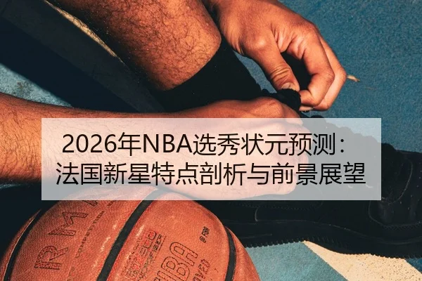 2026年NBA选秀状元预测：法国新星特点剖析与前景展望