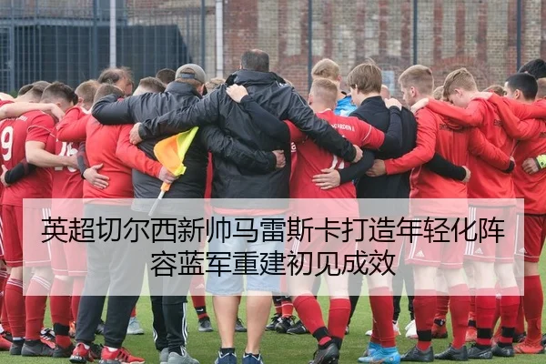 英超切尔西新帅马雷斯卡打造年轻化阵容蓝军重建初见成效