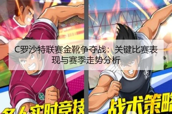 C罗沙特联赛金靴争夺战：关键比赛表现与赛季走势分析