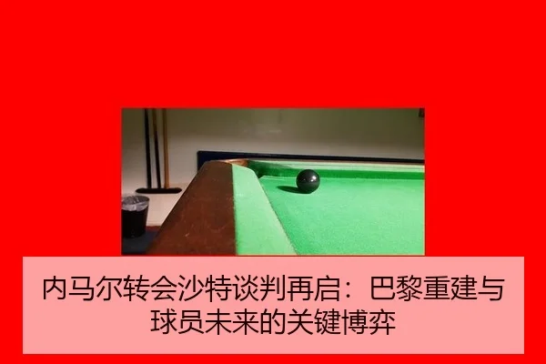 内马尔转会沙特谈判再启：巴黎重建与球员未来的关键博弈