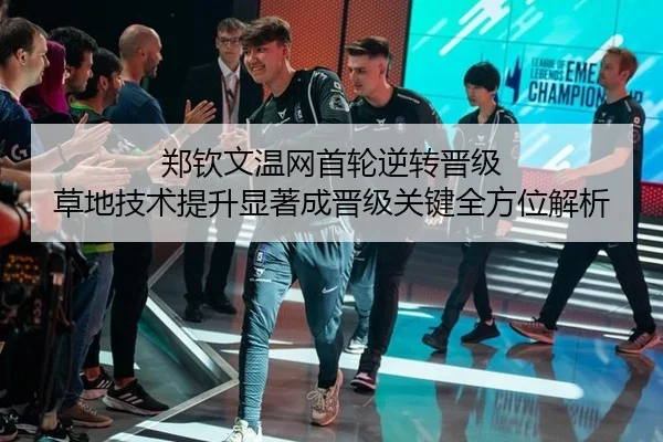 郑钦文温网首轮逆转晋级 草地技术提升显著成晋级关键全方位解析