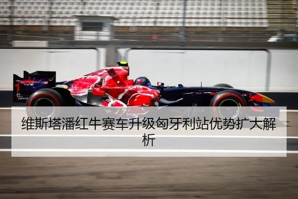 维斯塔潘红牛赛车升级匈牙利站优势扩大解析