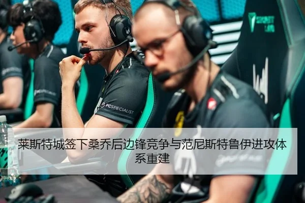 莱斯特城签下桑乔后边锋竞争与范尼斯特鲁伊进攻体系重建