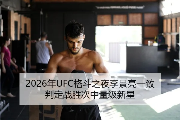 2026年UFC格斗之夜李景亮一致判定战胜次中量级新星