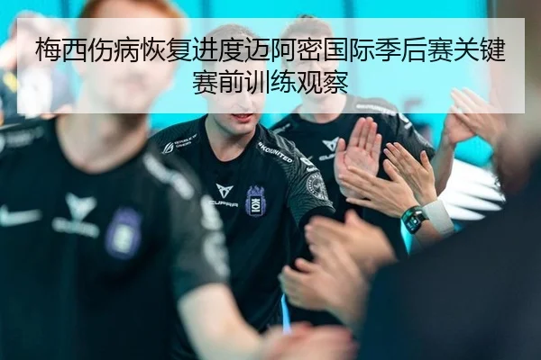 梅西伤病恢复进度迈阿密国际季后赛关键赛前训练观察