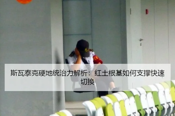 斯瓦泰克硬地统治力解析：红土根基如何支撑快速切换
